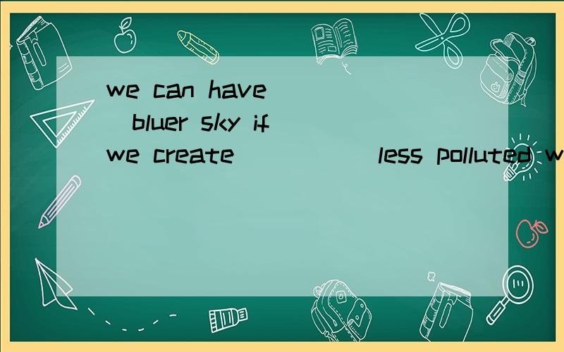 we can have ___bluer sky if we create_____ less polluted wor