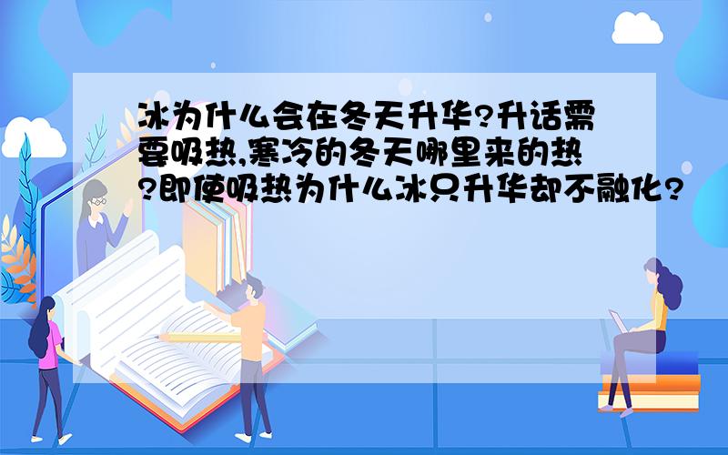 冰为什么会在冬天升华?升话需要吸热,寒冷的冬天哪里来的热?即使吸热为什么冰只升华却不融化?