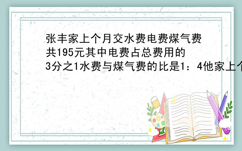 张丰家上个月交水费电费煤气费共195元其中电费占总费用的3分之1水费与煤气费的比是1：4他家上个月的水费是多少钱