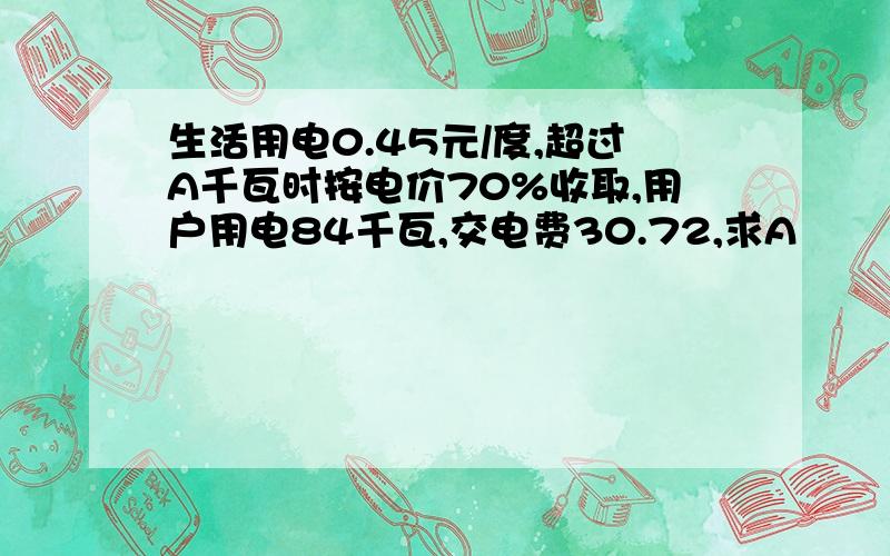 生活用电0.45元/度,超过A千瓦时按电价70%收取,用户用电84千瓦,交电费30.72,求A