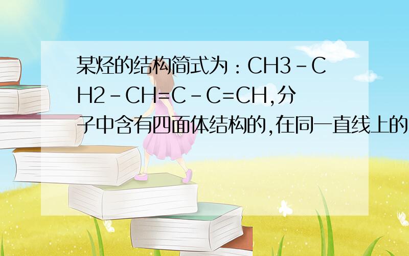 某烃的结构简式为：CH3-CH2-CH=C-C=CH,分子中含有四面体结构的,在同一直线上的C原子