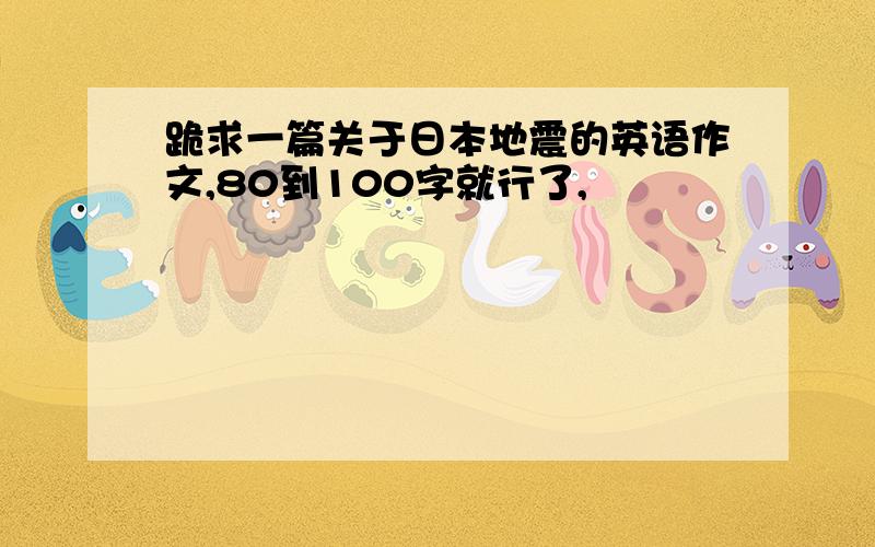 跪求一篇关于日本地震的英语作文,80到100字就行了,