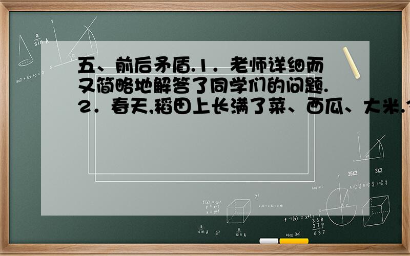 五、前后矛盾.1．老师详细而又简略地解答了同学们的问题.2．春天,稻田上长满了菜、西瓜、大米.3．上星期日休息,我们班全