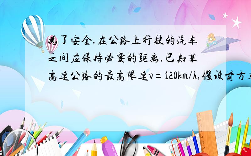 为了安全,在公路上行驶的汽车之间应保持必要的距离.已知某高速公路的最高限速v=120km/h,假设前方车辆突然停止,后方