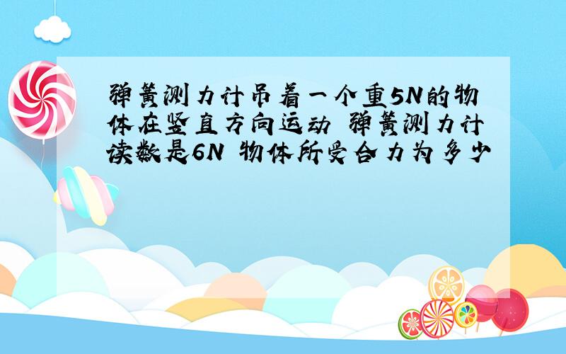 弹簧测力计吊着一个重5N的物体在竖直方向运动 弹簧测力计读数是6N 物体所受合力为多少