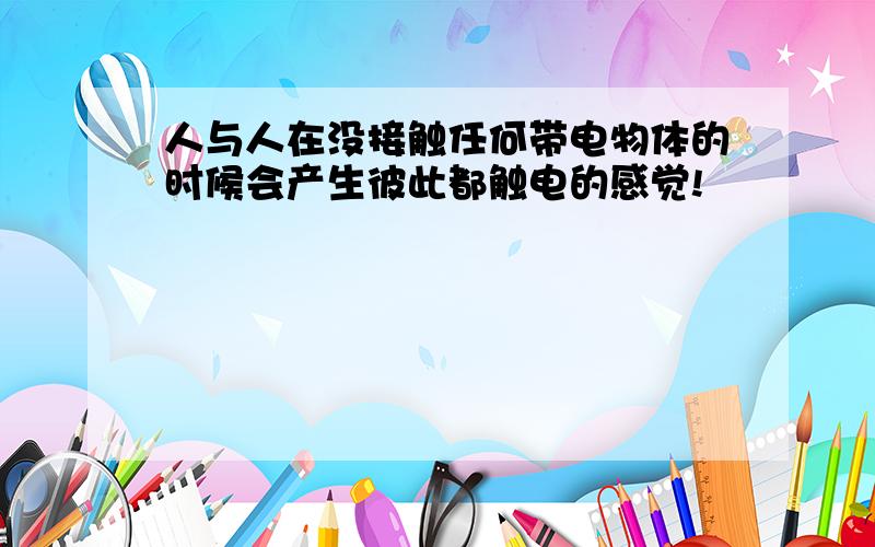 人与人在没接触任何带电物体的时候会产生彼此都触电的感觉!