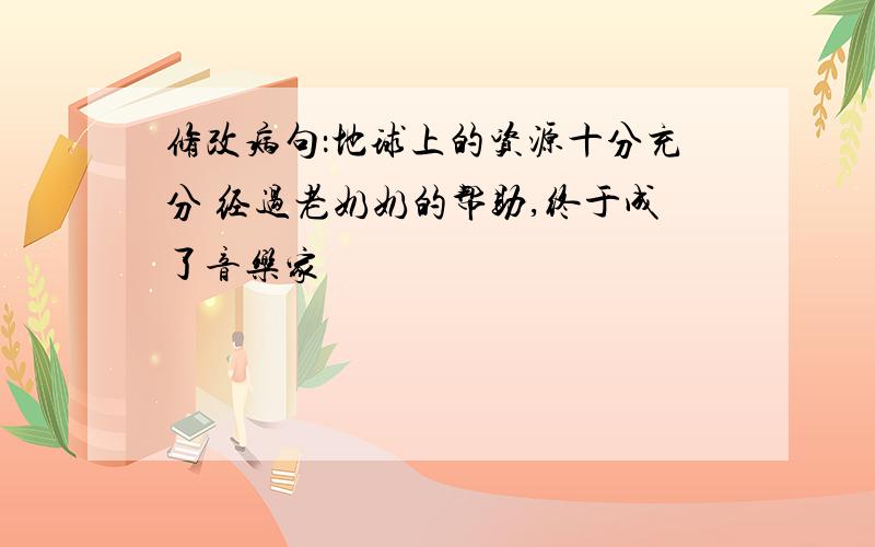 修改病句：地球上的资源十分充分 经过老奶奶的帮助,终于成了音乐家