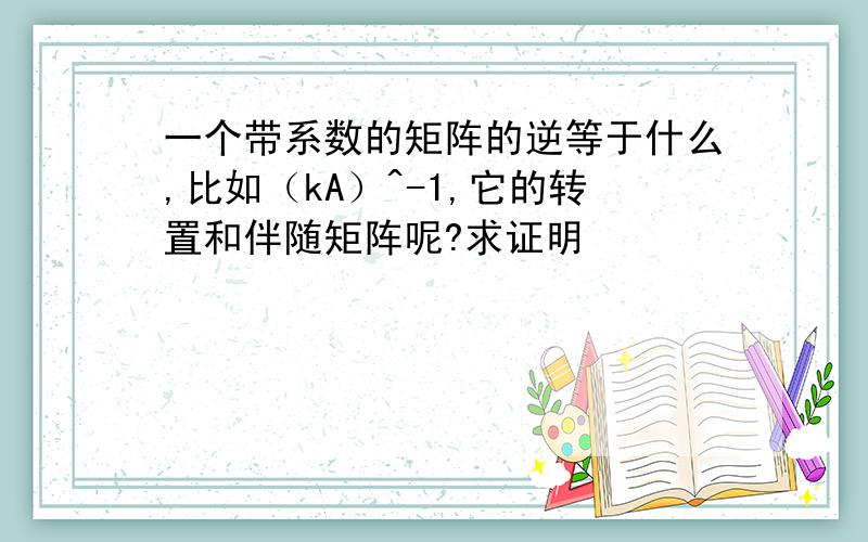 一个带系数的矩阵的逆等于什么,比如（kA）^-1,它的转置和伴随矩阵呢?求证明