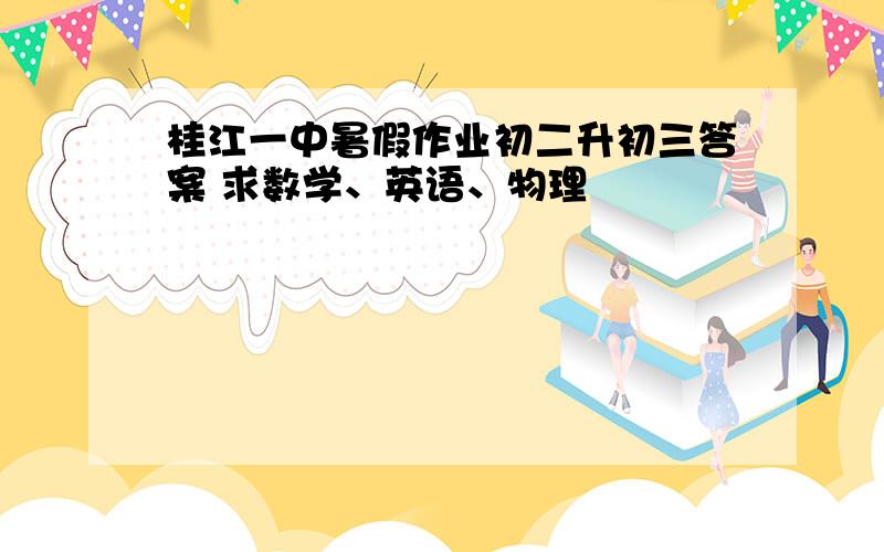 桂江一中暑假作业初二升初三答案 求数学、英语、物理