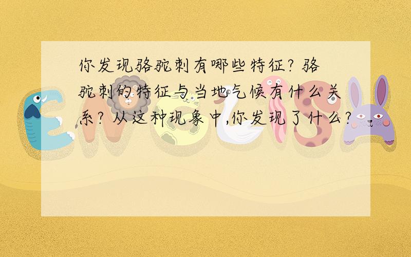 你发现骆驼刺有哪些特征? 骆驼刺的特征与当地气候有什么关系? 从这种现象中,你发现了什么?