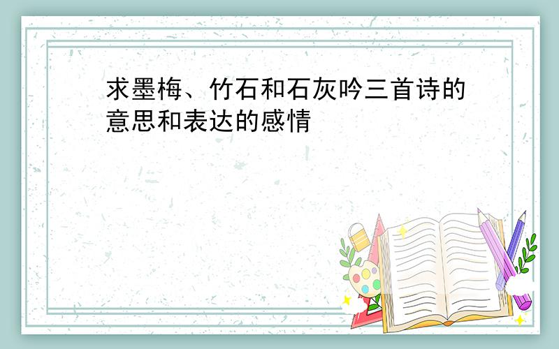 求墨梅、竹石和石灰吟三首诗的意思和表达的感情