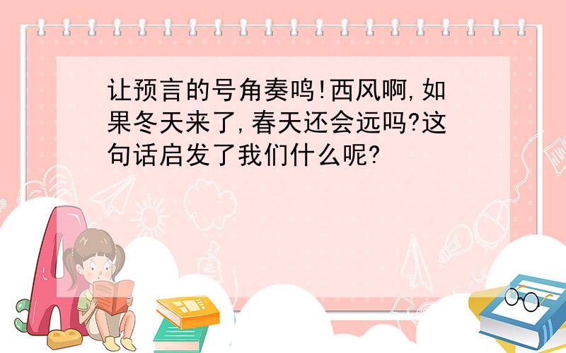 让预言的号角奏鸣!西风啊,如果冬天来了,春天还会远吗?这句话启发了我们什么呢?