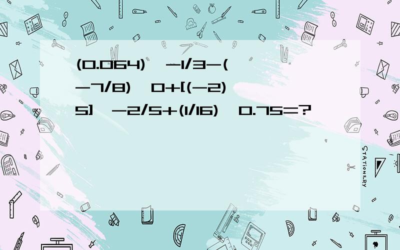 (0.064)^-1/3-(-7/8)^0+[(-2)^5]^-2/5+(1/16)^0.75=?