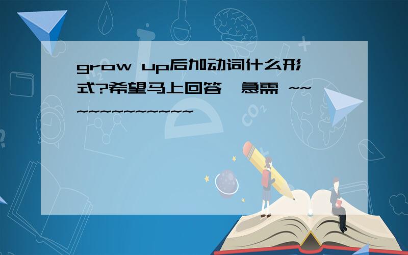 grow up后加动词什么形式?希望马上回答,急需 ~~~~~~~~~~~~`