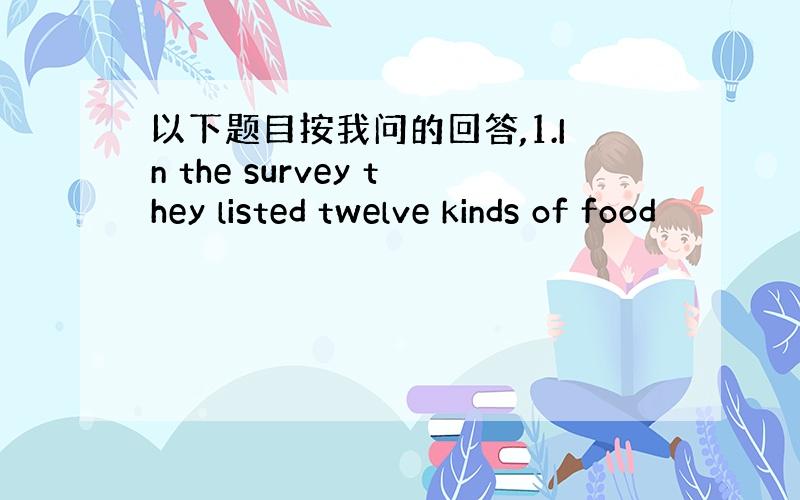 以下题目按我问的回答,1.In the survey they listed twelve kinds of food