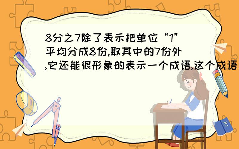 8分之7除了表示把单位“1”平均分成8份,取其中的7份外,它还能很形象的表示一个成语,这个成语是（ ）.