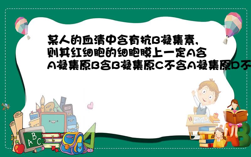 某人的血清中含有抗B凝集素,则其红细胞的细胞膜上一定A含A凝集原B含B凝集原C不含A凝集原D不含B凝集原