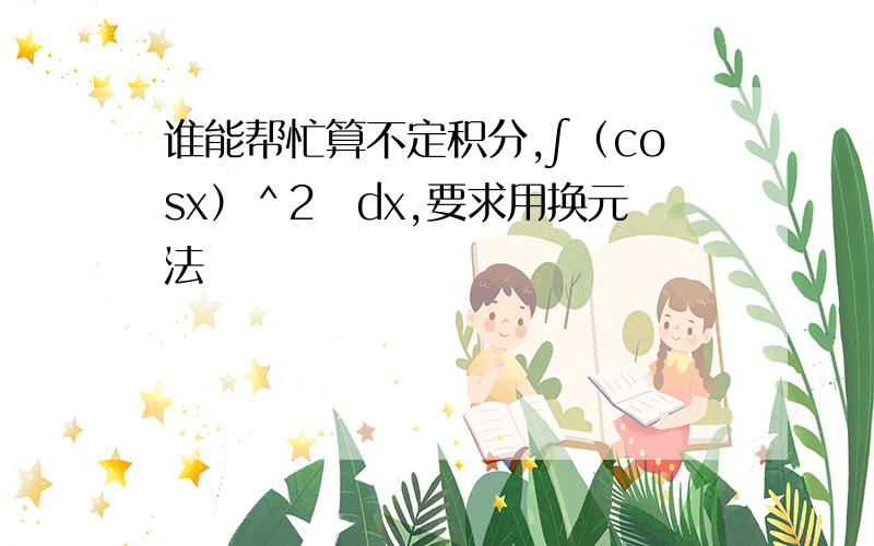 谁能帮忙算不定积分,∫（cosx）＾2　dx,要求用换元法