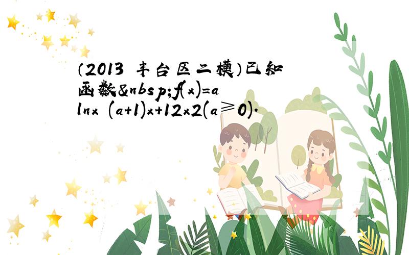 （2013•丰台区二模）已知函数 f(x)＝alnx−(a+1)x+12x2(a≥0)．