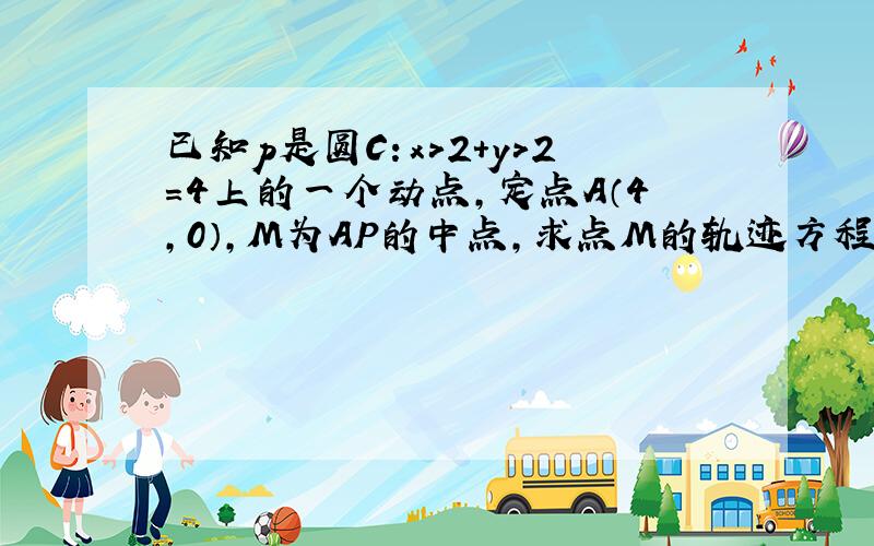 已知p是圆C：x>2+y>2=4上的一个动点,定点A（4,0）,M为AP的中点,求点M的轨迹方程.