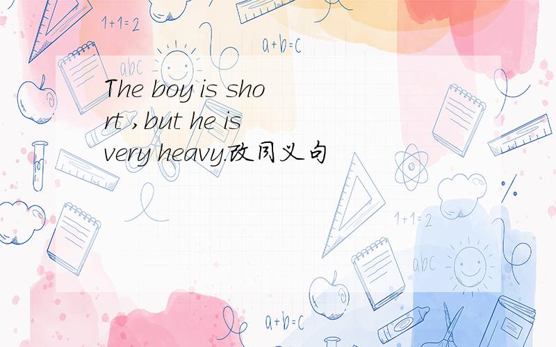 The boy is short ,but he is very heavy.改同义句