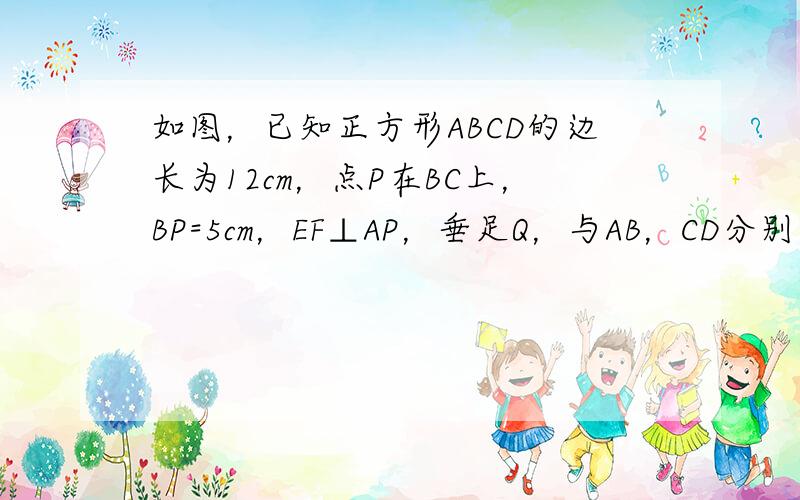 如图，已知正方形ABCD的边长为12cm，点P在BC上，BP=5cm，EF⊥AP，垂足Q，与AB，CD分别交于E，F．求