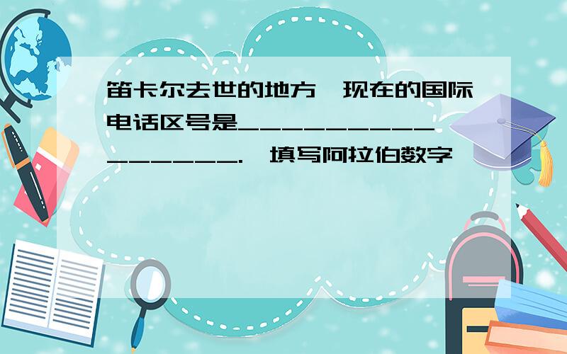 笛卡尔去世的地方,现在的国际电话区号是_______________.【填写阿拉伯数字】