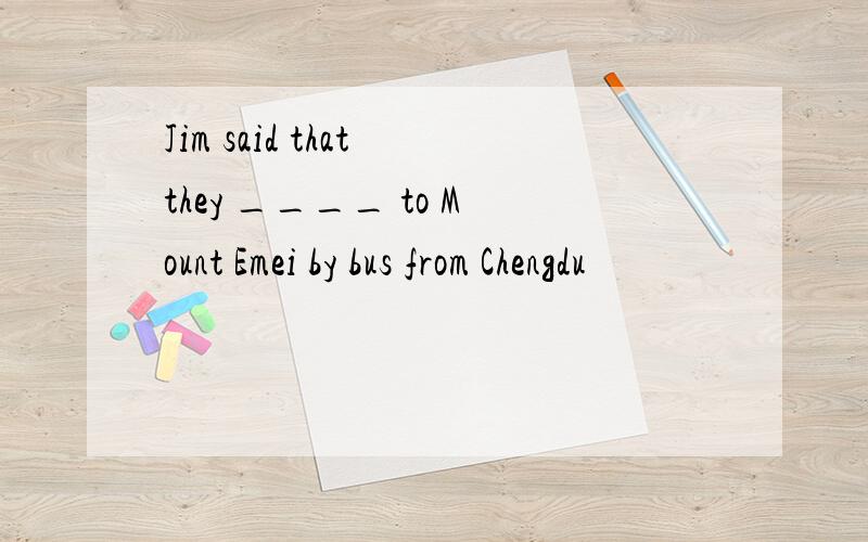 Jim said that they ____ to Mount Emei by bus from Chengdu