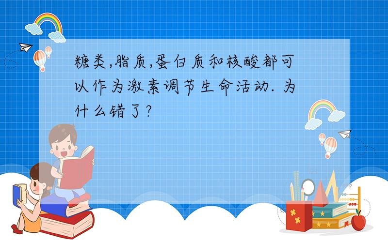 糖类,脂质,蛋白质和核酸都可以作为激素调节生命活动. 为什么错了?