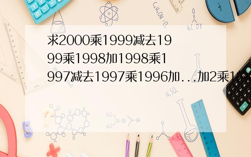 求2000乘1999减去1999乘1998加1998乘1997减去1997乘1996加...加2乘1的简便算法