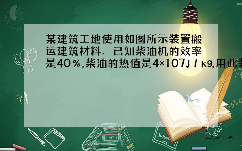 某建筑工地使用如图所示装置搬运建筑材料．已知柴油机的效率是40％,柴油的热值是4×107J／kg,用此装置将一块重为32