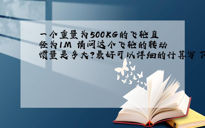 一个重量为500KG的飞轮直径为1M 请问这个飞轮的转动惯量是多大?最好可以详细的计算写下来!多谢了