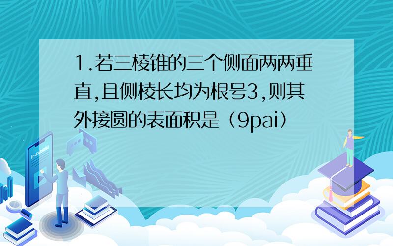 1.若三棱锥的三个侧面两两垂直,且侧棱长均为根号3,则其外接圆的表面积是（9pai）