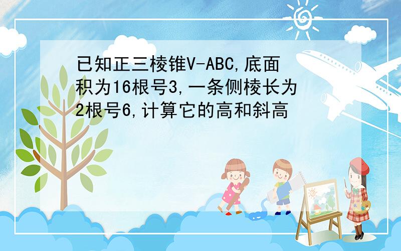 已知正三棱锥V-ABC,底面积为16根号3,一条侧棱长为2根号6,计算它的高和斜高