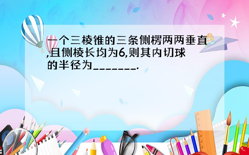 一个三棱锥的三条侧楞两两垂直,且侧棱长均为6,则其内切球的半径为_______.