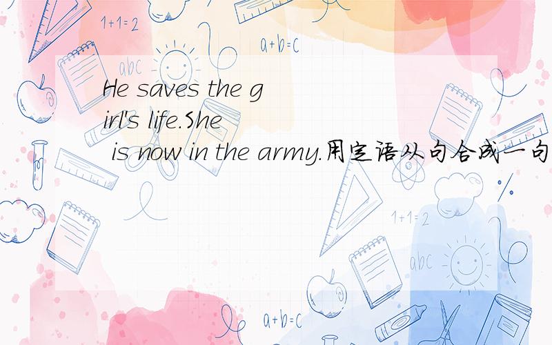 He saves the girl's life.She is now in the army.用定语从句合成一句话