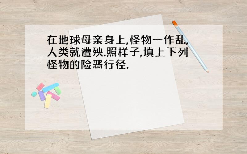 在地球母亲身上,怪物一作乱,人类就遭殃.照样子,填上下列怪物的险恶行径.