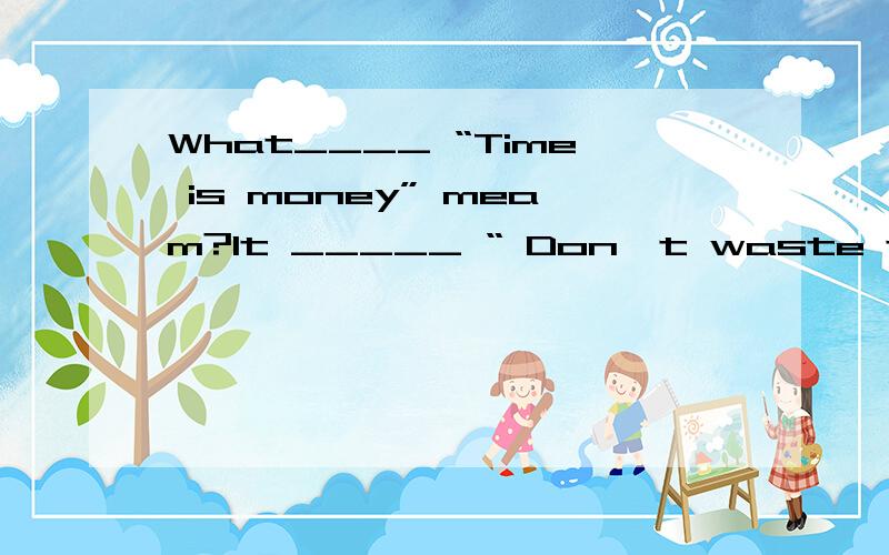 What____ “Time is money” meam?It _____ “ Don't waste time.Ti