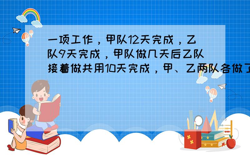 一项工作，甲队12天完成，乙队9天完成，甲队做几天后乙队接着做共用10天完成，甲、乙两队各做了几天？