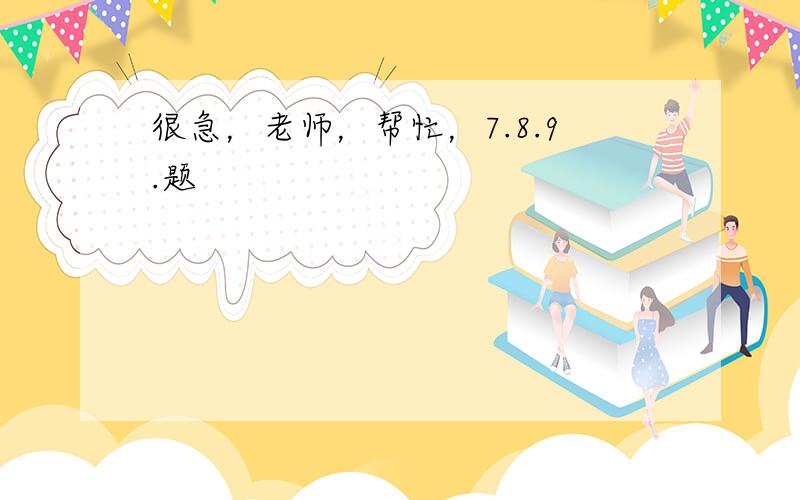 很急，老师，帮忙，7.8.9.题