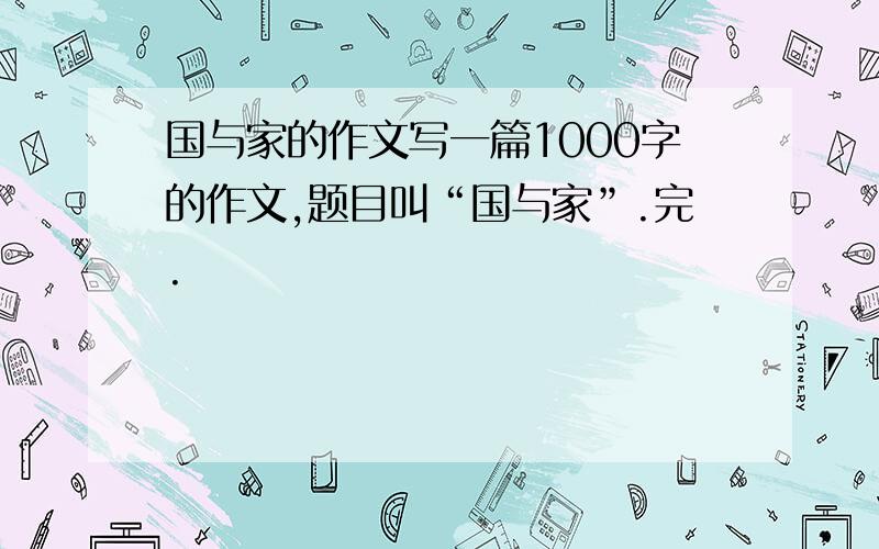 国与家的作文写一篇1000字的作文,题目叫“国与家”.完.