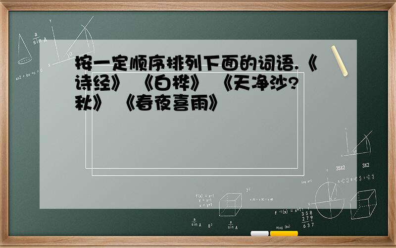 按一定顺序排列下面的词语.《诗经》 《白桦》 《天净沙?秋》 《春夜喜雨》