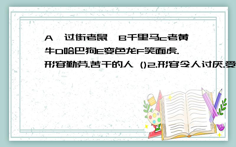 A,过街老鼠,B千里马c老黄牛D哈巴狗E变色龙F笑面虎.形容勤劳.苦干的人 ()2.形容令人讨厌.受人指责的人()3.形