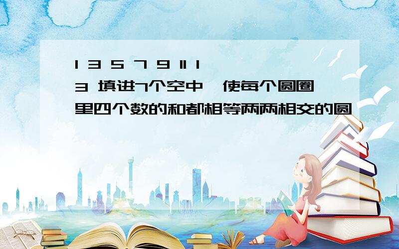 1 3 5 7 9 11 13 填进7个空中,使每个圆圈里四个数的和都相等两两相交的圆