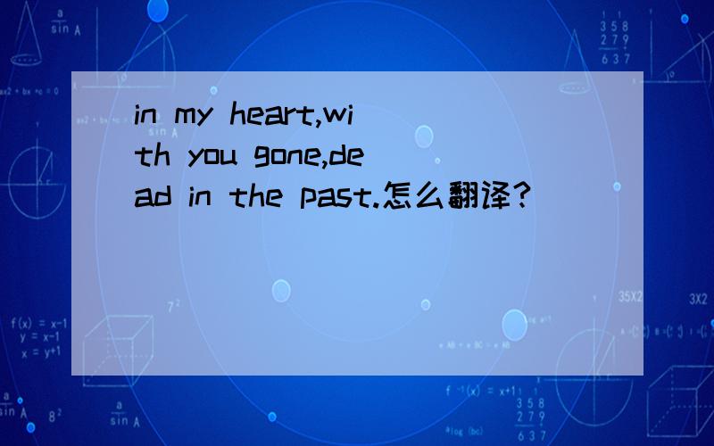 in my heart,with you gone,dead in the past.怎么翻译?