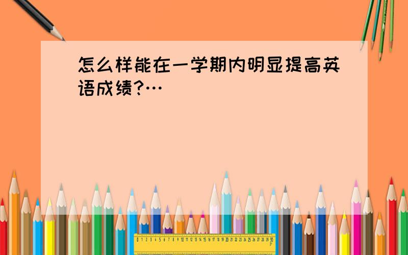 怎么样能在一学期内明显提高英语成绩?…