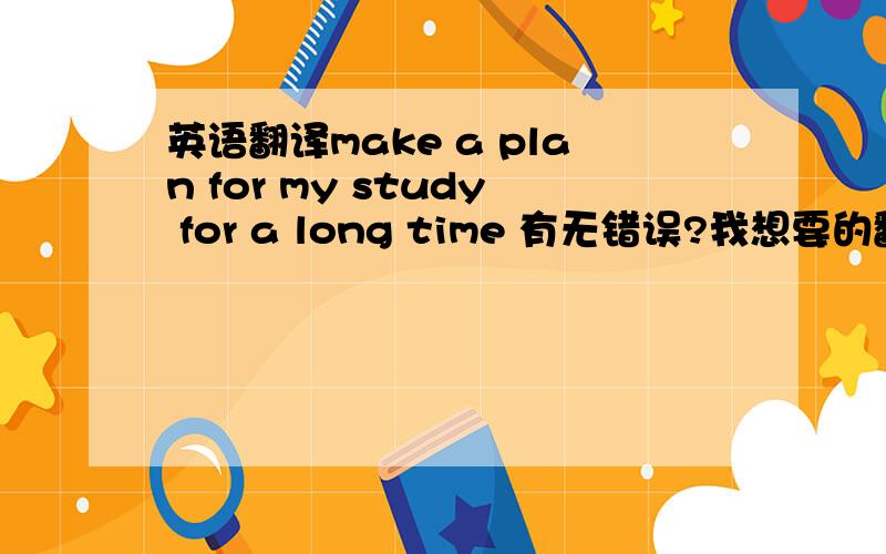 英语翻译make a plan for my study for a long time 有无错误?我想要的翻译是 我要