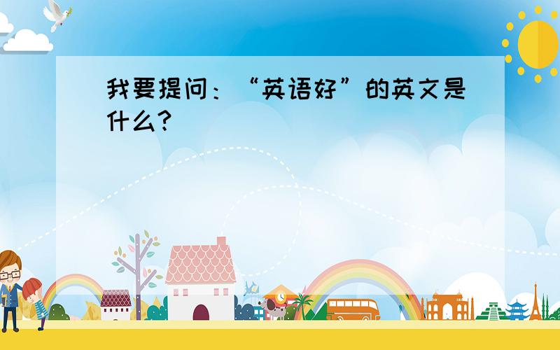 我要提问：“英语好”的英文是什么?