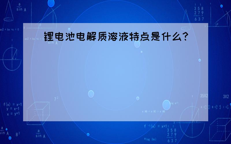 锂电池电解质溶液特点是什么?