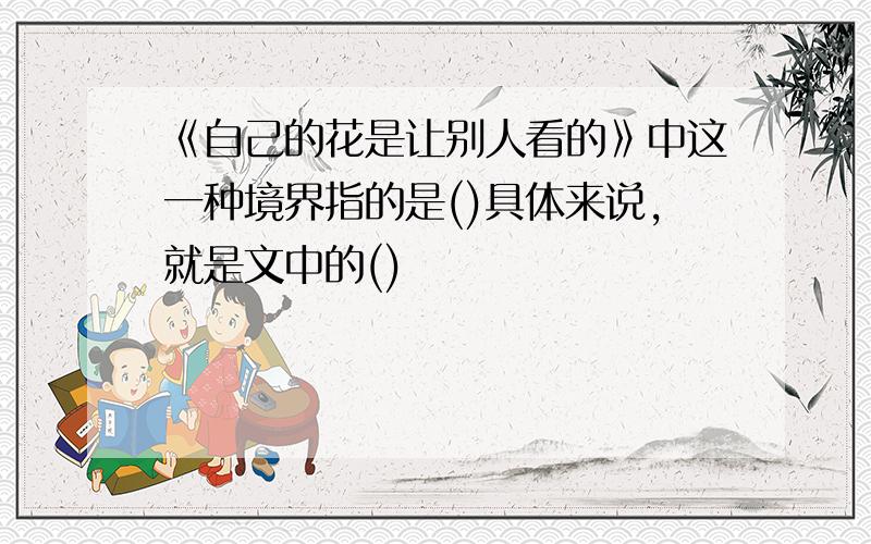 《自己的花是让别人看的》中这一种境界指的是()具体来说,就是文中的()